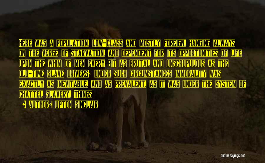 Upton Sinclair Quotes: Here Was A Population, Low-class And Mostly Foreign, Hanging Always On The Verge Of Starvation, And Dependent For Its Opportunities