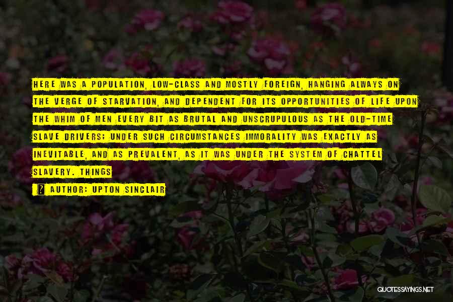 Upton Sinclair Quotes: Here Was A Population, Low-class And Mostly Foreign, Hanging Always On The Verge Of Starvation, And Dependent For Its Opportunities