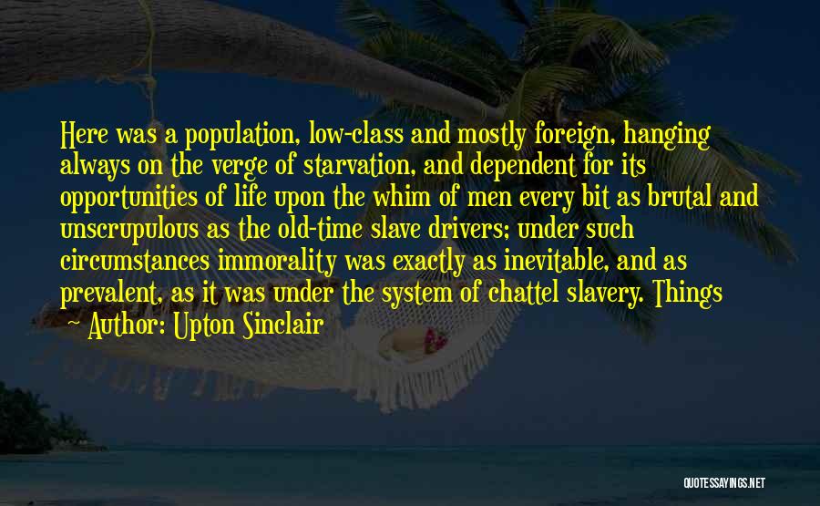 Upton Sinclair Quotes: Here Was A Population, Low-class And Mostly Foreign, Hanging Always On The Verge Of Starvation, And Dependent For Its Opportunities