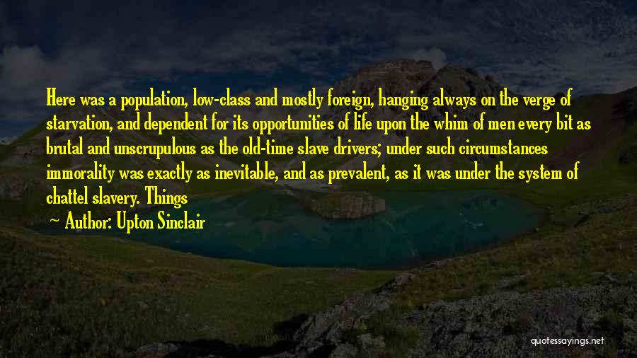 Upton Sinclair Quotes: Here Was A Population, Low-class And Mostly Foreign, Hanging Always On The Verge Of Starvation, And Dependent For Its Opportunities