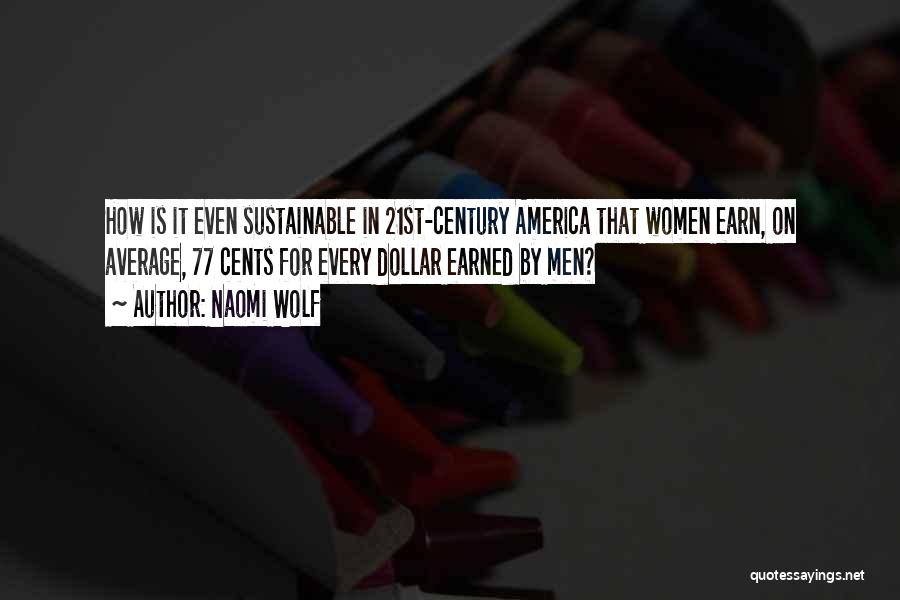 Naomi Wolf Quotes: How Is It Even Sustainable In 21st-century America That Women Earn, On Average, 77 Cents For Every Dollar Earned By