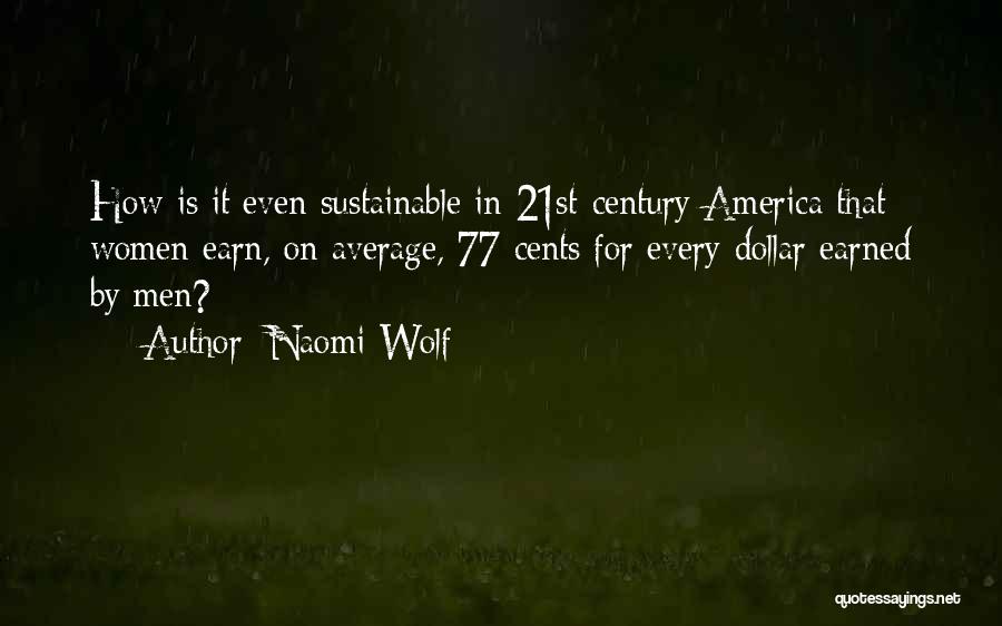 Naomi Wolf Quotes: How Is It Even Sustainable In 21st-century America That Women Earn, On Average, 77 Cents For Every Dollar Earned By