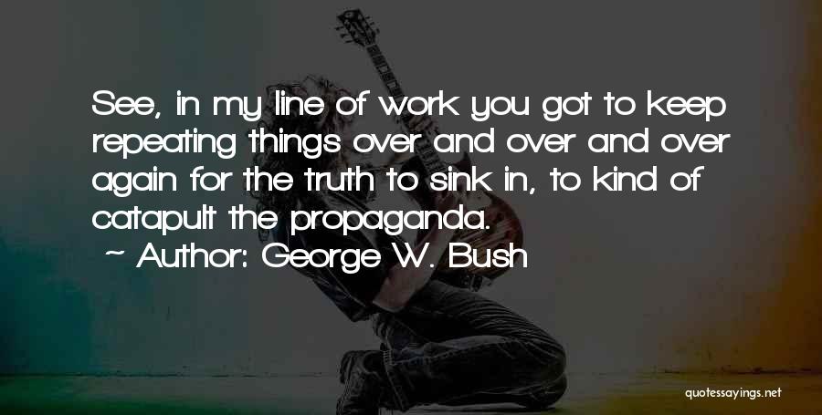 George W. Bush Quotes: See, In My Line Of Work You Got To Keep Repeating Things Over And Over And Over Again For The