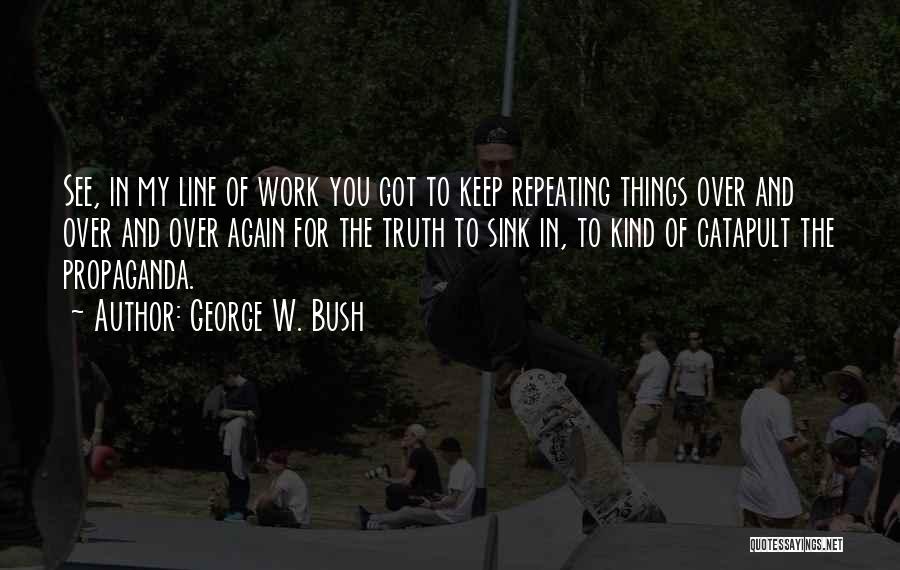 George W. Bush Quotes: See, In My Line Of Work You Got To Keep Repeating Things Over And Over And Over Again For The