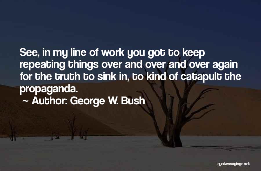 George W. Bush Quotes: See, In My Line Of Work You Got To Keep Repeating Things Over And Over And Over Again For The