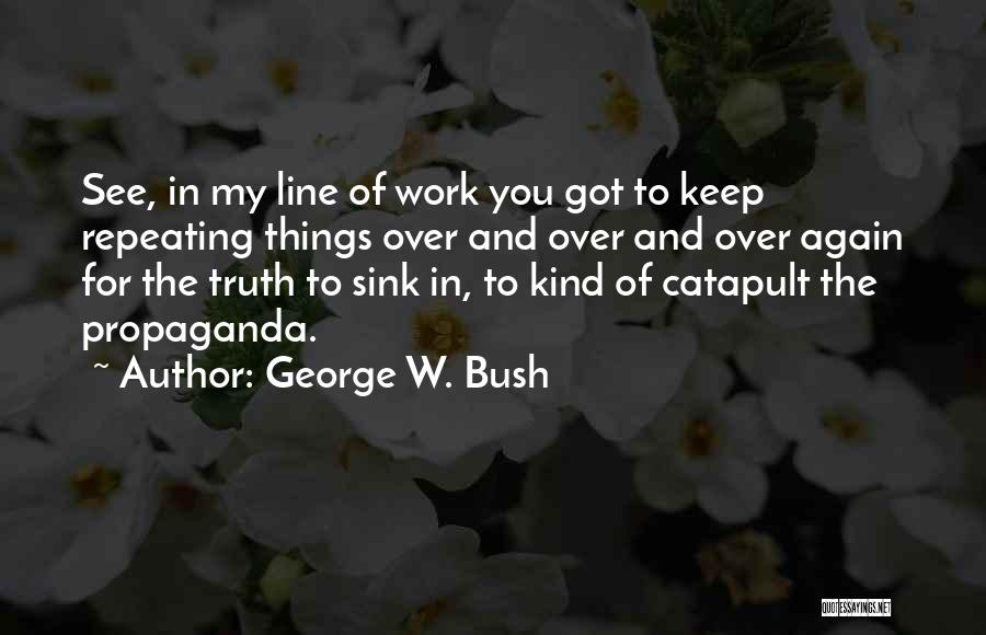 George W. Bush Quotes: See, In My Line Of Work You Got To Keep Repeating Things Over And Over And Over Again For The