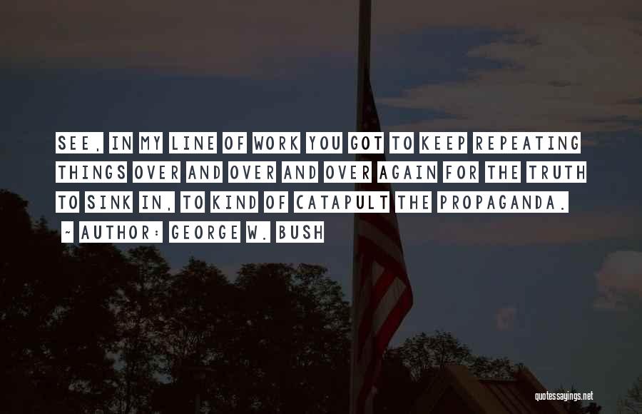 George W. Bush Quotes: See, In My Line Of Work You Got To Keep Repeating Things Over And Over And Over Again For The