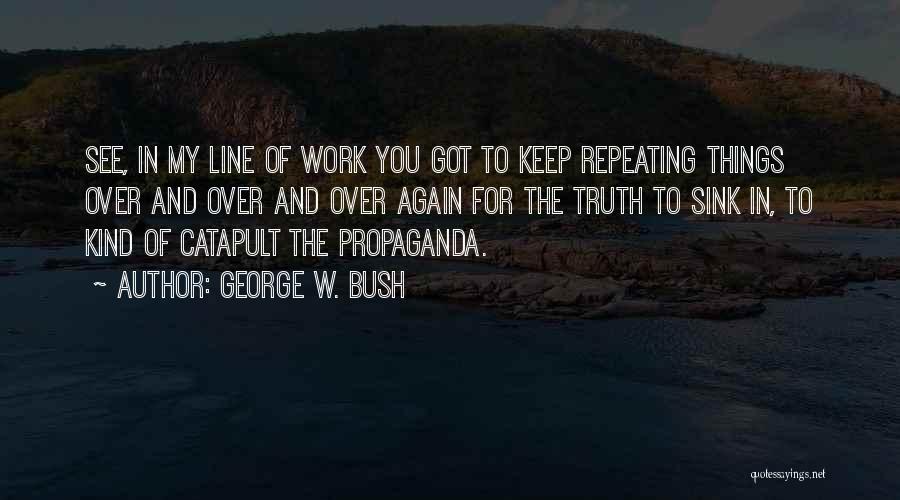 George W. Bush Quotes: See, In My Line Of Work You Got To Keep Repeating Things Over And Over And Over Again For The