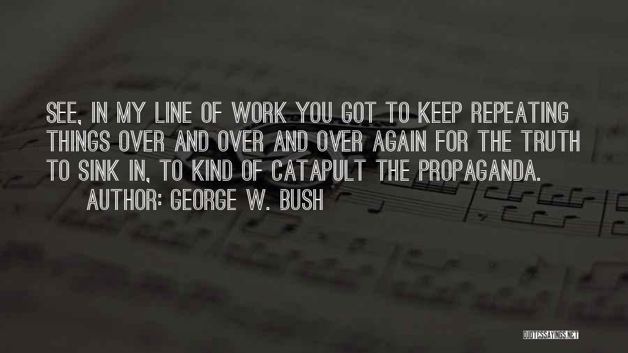 George W. Bush Quotes: See, In My Line Of Work You Got To Keep Repeating Things Over And Over And Over Again For The