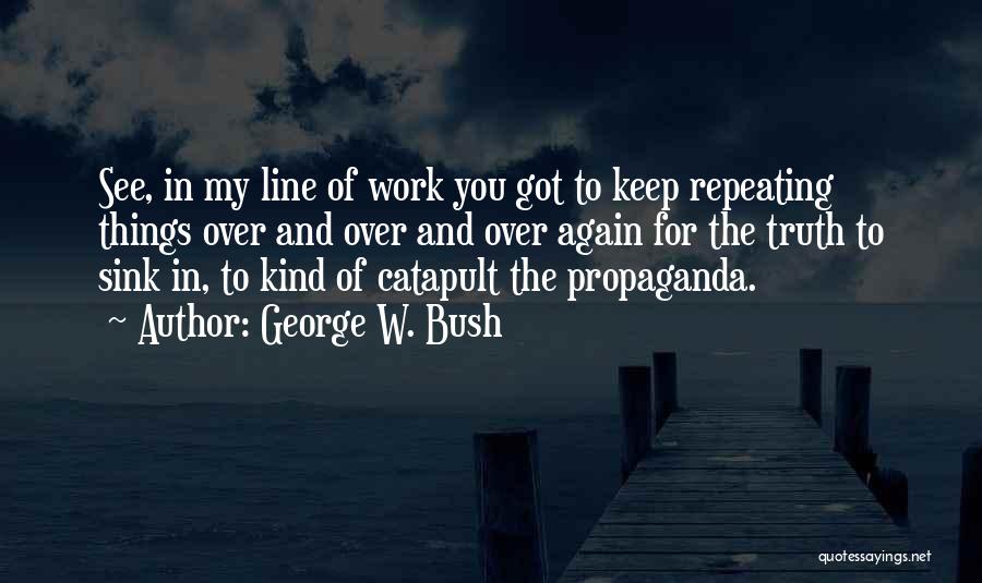 George W. Bush Quotes: See, In My Line Of Work You Got To Keep Repeating Things Over And Over And Over Again For The