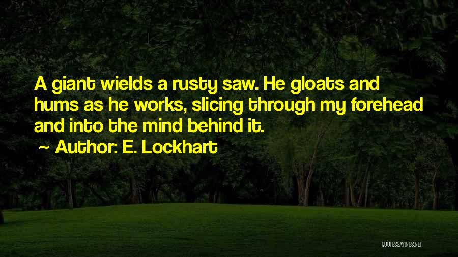 E. Lockhart Quotes: A Giant Wields A Rusty Saw. He Gloats And Hums As He Works, Slicing Through My Forehead And Into The