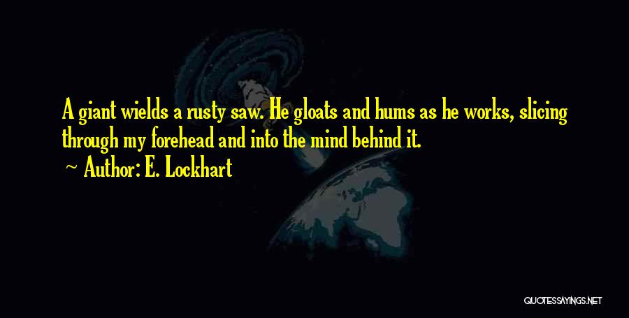E. Lockhart Quotes: A Giant Wields A Rusty Saw. He Gloats And Hums As He Works, Slicing Through My Forehead And Into The