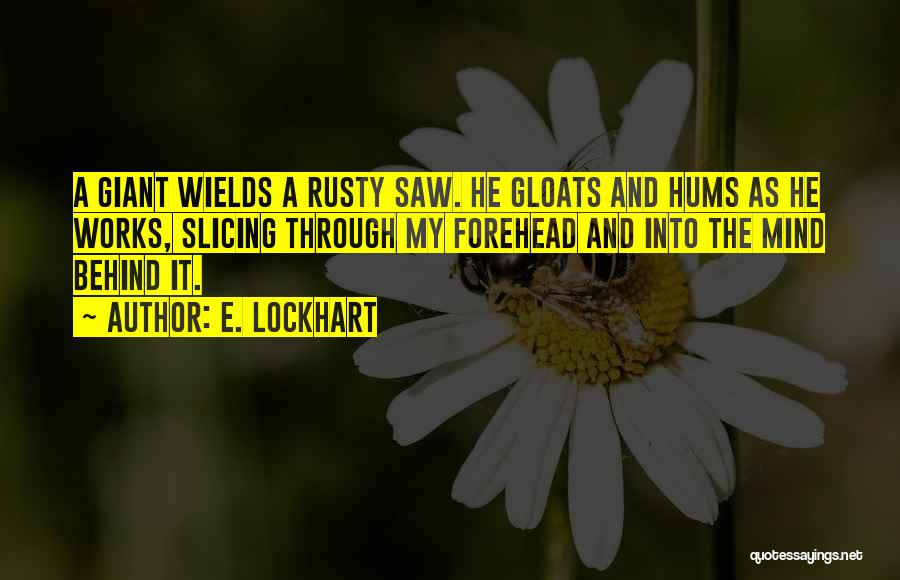 E. Lockhart Quotes: A Giant Wields A Rusty Saw. He Gloats And Hums As He Works, Slicing Through My Forehead And Into The