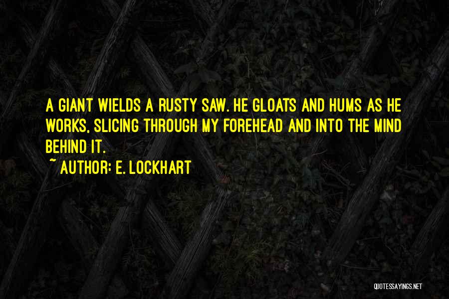 E. Lockhart Quotes: A Giant Wields A Rusty Saw. He Gloats And Hums As He Works, Slicing Through My Forehead And Into The