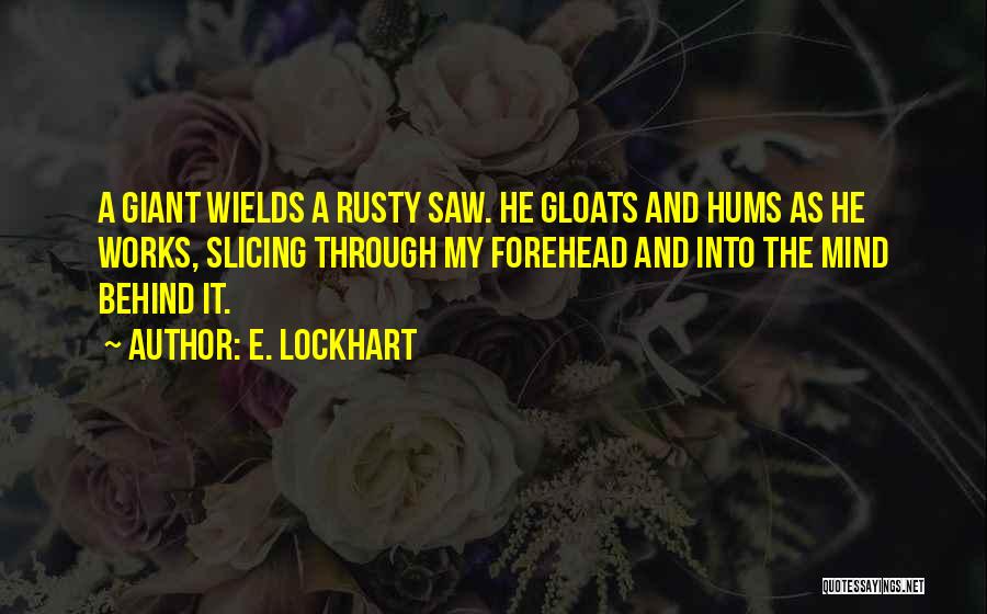 E. Lockhart Quotes: A Giant Wields A Rusty Saw. He Gloats And Hums As He Works, Slicing Through My Forehead And Into The