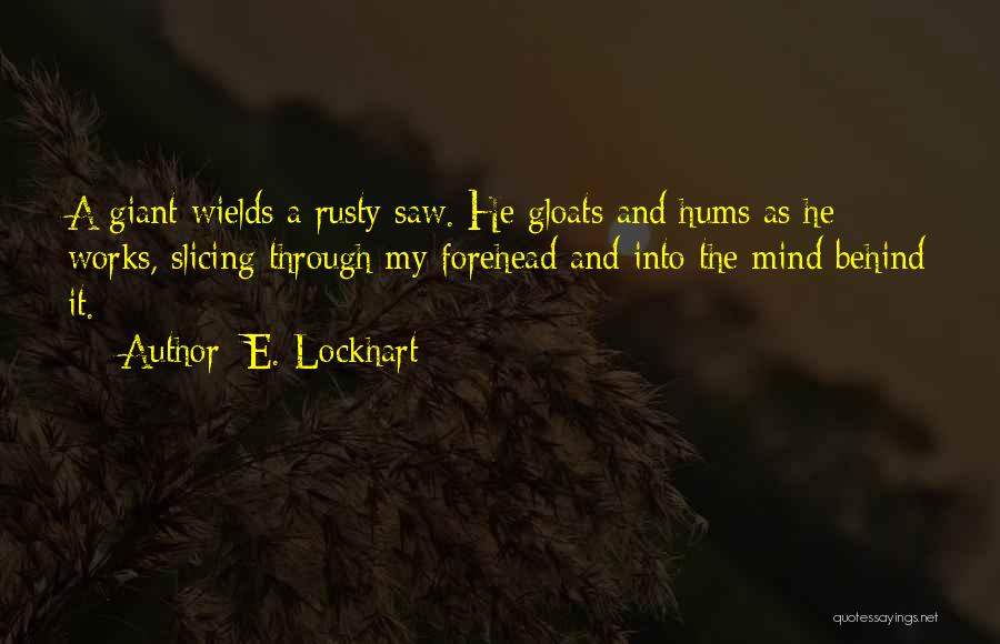 E. Lockhart Quotes: A Giant Wields A Rusty Saw. He Gloats And Hums As He Works, Slicing Through My Forehead And Into The