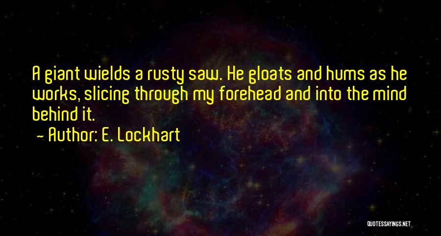 E. Lockhart Quotes: A Giant Wields A Rusty Saw. He Gloats And Hums As He Works, Slicing Through My Forehead And Into The