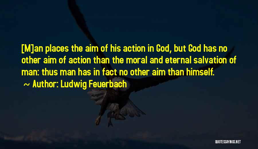 Ludwig Feuerbach Quotes: [m]an Places The Aim Of His Action In God, But God Has No Other Aim Of Action Than The Moral