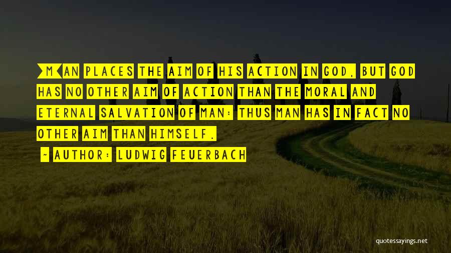 Ludwig Feuerbach Quotes: [m]an Places The Aim Of His Action In God, But God Has No Other Aim Of Action Than The Moral