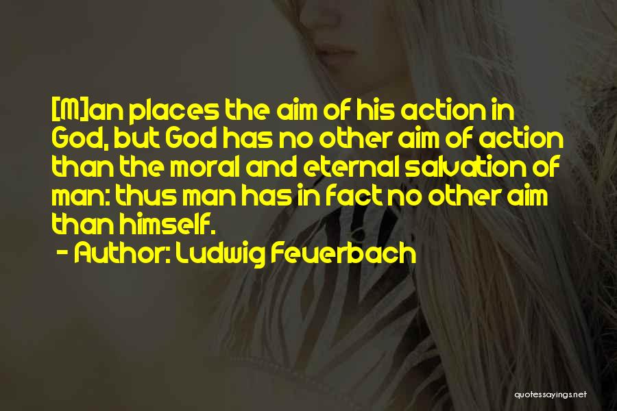 Ludwig Feuerbach Quotes: [m]an Places The Aim Of His Action In God, But God Has No Other Aim Of Action Than The Moral