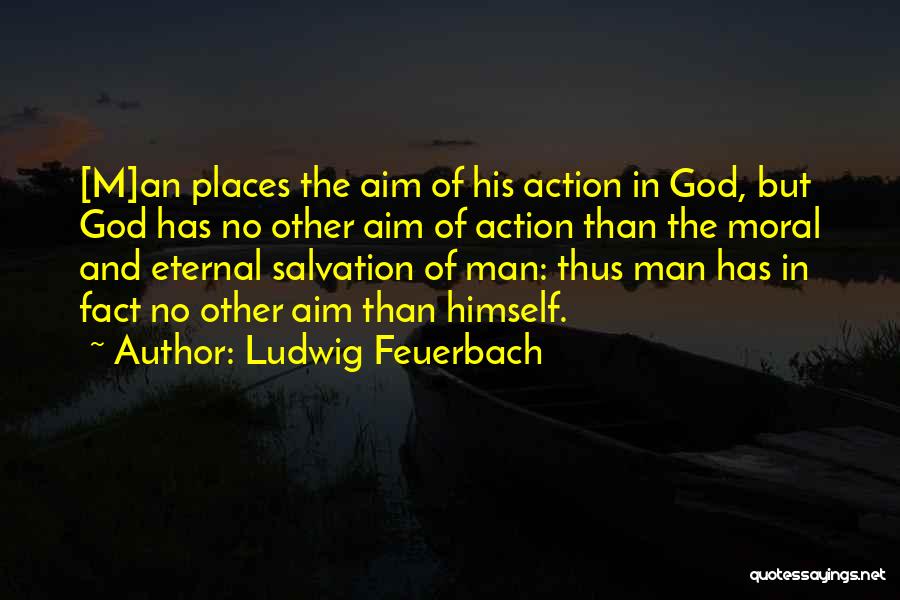 Ludwig Feuerbach Quotes: [m]an Places The Aim Of His Action In God, But God Has No Other Aim Of Action Than The Moral