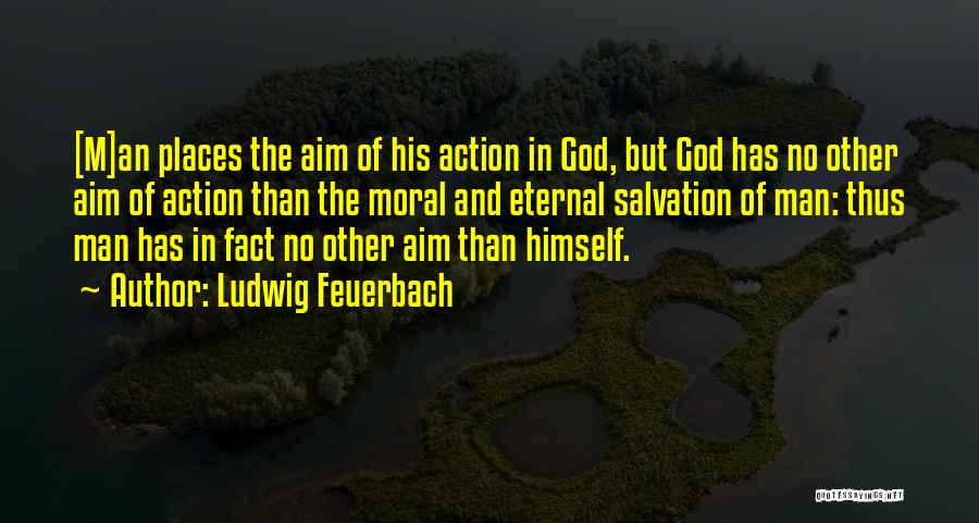 Ludwig Feuerbach Quotes: [m]an Places The Aim Of His Action In God, But God Has No Other Aim Of Action Than The Moral