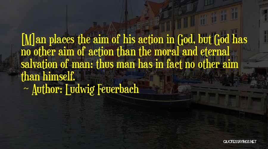 Ludwig Feuerbach Quotes: [m]an Places The Aim Of His Action In God, But God Has No Other Aim Of Action Than The Moral