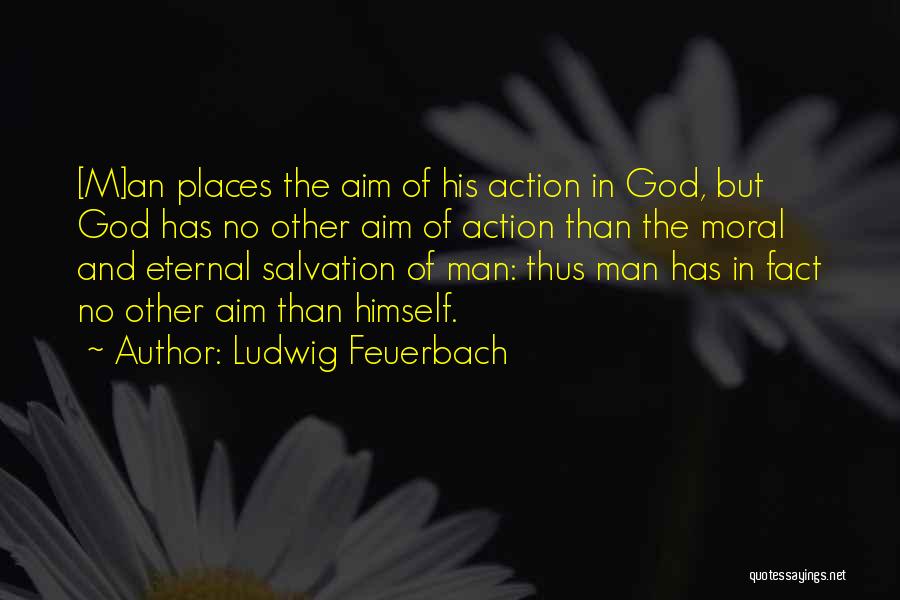 Ludwig Feuerbach Quotes: [m]an Places The Aim Of His Action In God, But God Has No Other Aim Of Action Than The Moral