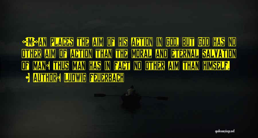 Ludwig Feuerbach Quotes: [m]an Places The Aim Of His Action In God, But God Has No Other Aim Of Action Than The Moral