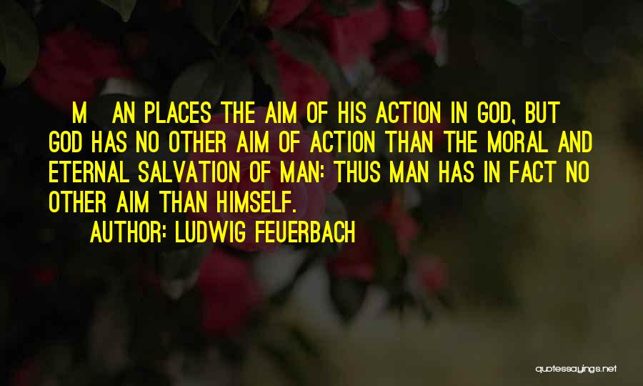 Ludwig Feuerbach Quotes: [m]an Places The Aim Of His Action In God, But God Has No Other Aim Of Action Than The Moral