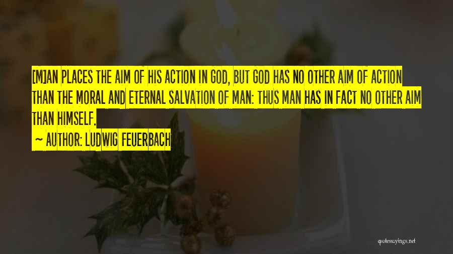 Ludwig Feuerbach Quotes: [m]an Places The Aim Of His Action In God, But God Has No Other Aim Of Action Than The Moral