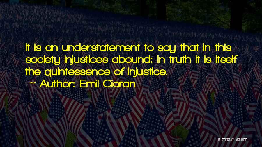 Emil Cioran Quotes: It Is An Understatement To Say That In This Society Injustices Abound: In Truth It Is Itself The Quintessence Of