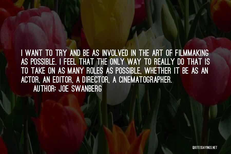 Joe Swanberg Quotes: I Want To Try And Be As Involved In The Art Of Filmmaking As Possible. I Feel That The Only