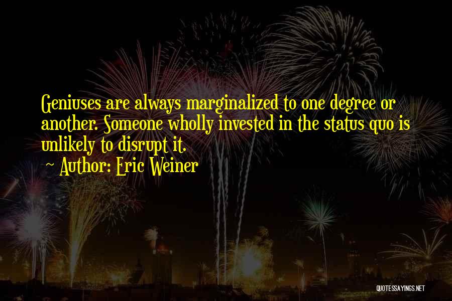 Eric Weiner Quotes: Geniuses Are Always Marginalized To One Degree Or Another. Someone Wholly Invested In The Status Quo Is Unlikely To Disrupt