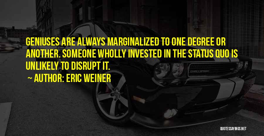 Eric Weiner Quotes: Geniuses Are Always Marginalized To One Degree Or Another. Someone Wholly Invested In The Status Quo Is Unlikely To Disrupt