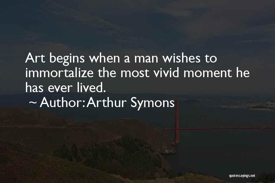 Arthur Symons Quotes: Art Begins When A Man Wishes To Immortalize The Most Vivid Moment He Has Ever Lived.