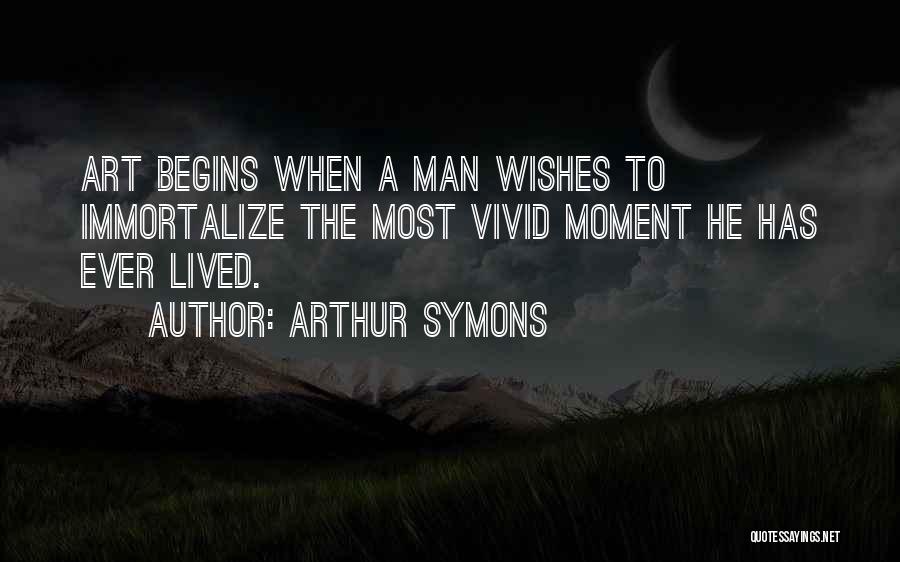 Arthur Symons Quotes: Art Begins When A Man Wishes To Immortalize The Most Vivid Moment He Has Ever Lived.