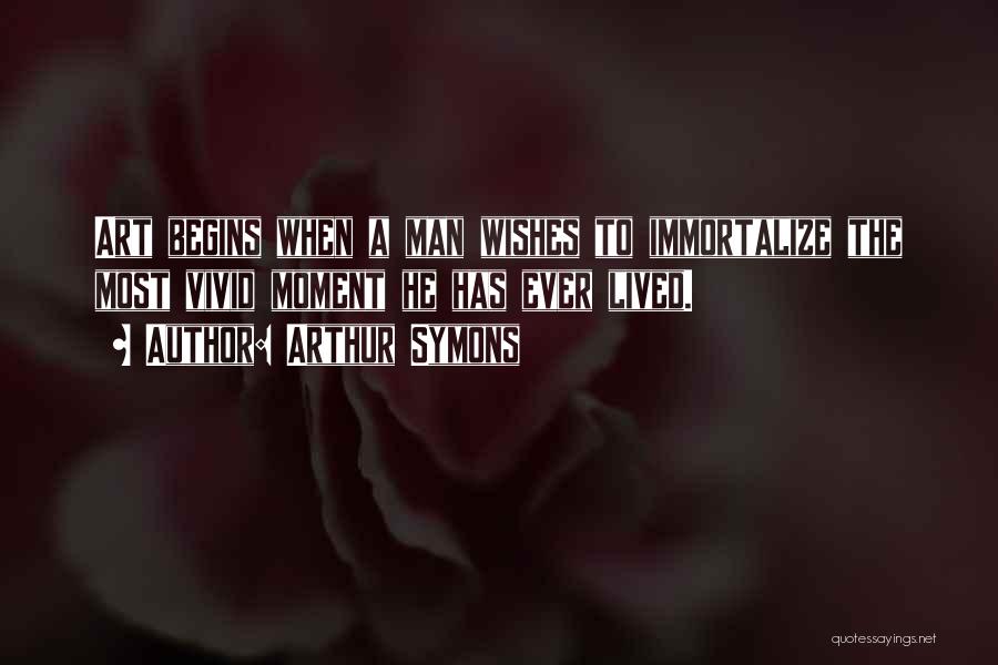 Arthur Symons Quotes: Art Begins When A Man Wishes To Immortalize The Most Vivid Moment He Has Ever Lived.