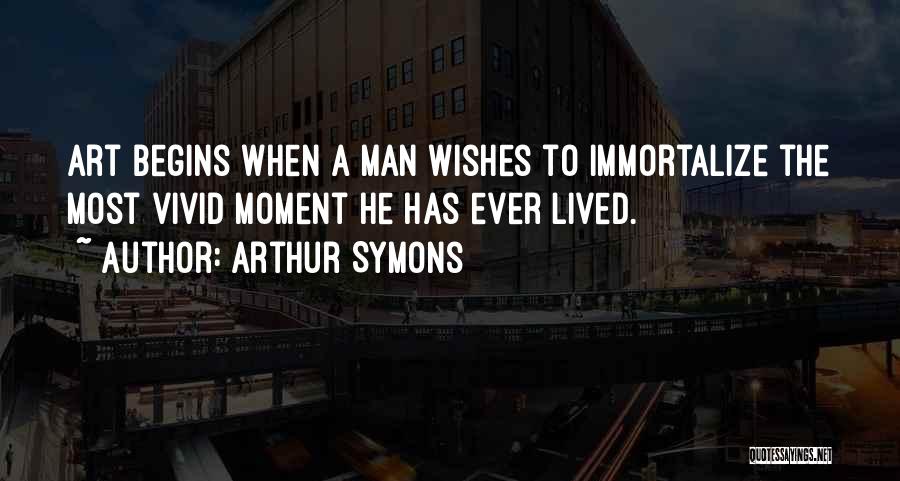 Arthur Symons Quotes: Art Begins When A Man Wishes To Immortalize The Most Vivid Moment He Has Ever Lived.