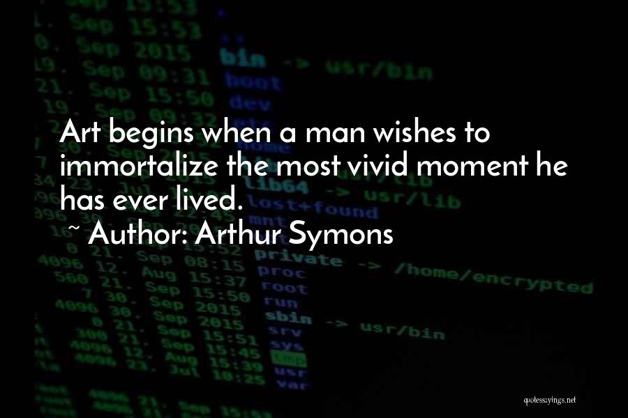 Arthur Symons Quotes: Art Begins When A Man Wishes To Immortalize The Most Vivid Moment He Has Ever Lived.