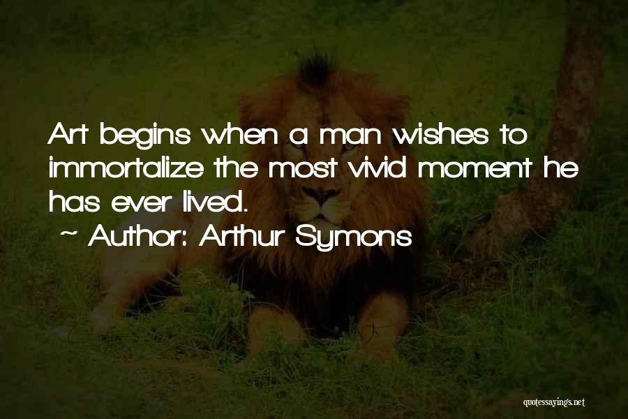 Arthur Symons Quotes: Art Begins When A Man Wishes To Immortalize The Most Vivid Moment He Has Ever Lived.