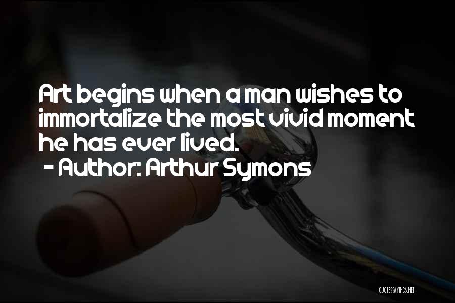 Arthur Symons Quotes: Art Begins When A Man Wishes To Immortalize The Most Vivid Moment He Has Ever Lived.