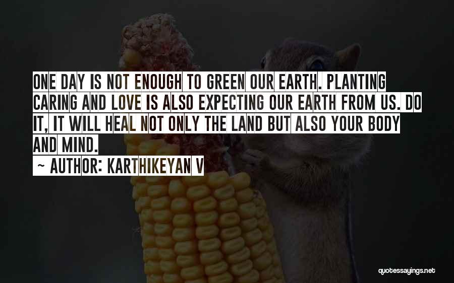 Karthikeyan V Quotes: One Day Is Not Enough To Green Our Earth. Planting Caring And Love Is Also Expecting Our Earth From Us.