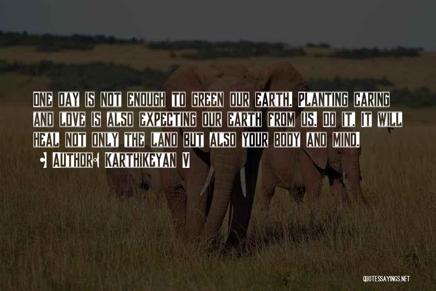 Karthikeyan V Quotes: One Day Is Not Enough To Green Our Earth. Planting Caring And Love Is Also Expecting Our Earth From Us.