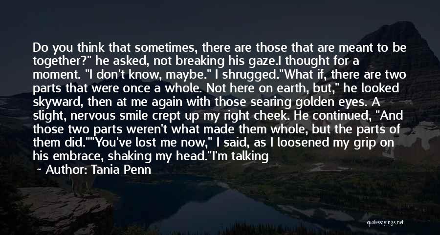 Tania Penn Quotes: Do You Think That Sometimes, There Are Those That Are Meant To Be Together? He Asked, Not Breaking His Gaze.i