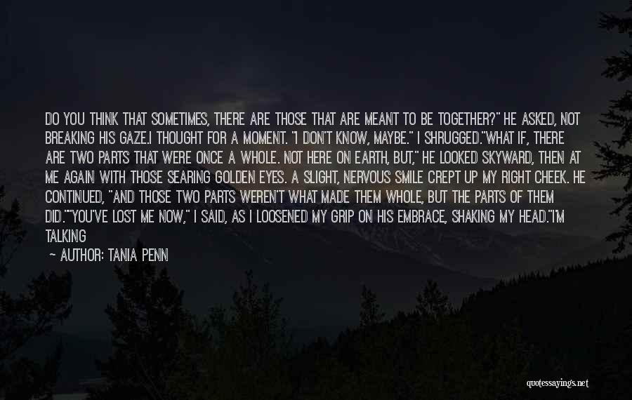 Tania Penn Quotes: Do You Think That Sometimes, There Are Those That Are Meant To Be Together? He Asked, Not Breaking His Gaze.i