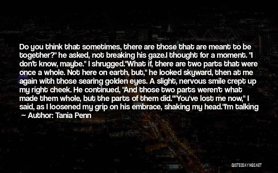 Tania Penn Quotes: Do You Think That Sometimes, There Are Those That Are Meant To Be Together? He Asked, Not Breaking His Gaze.i