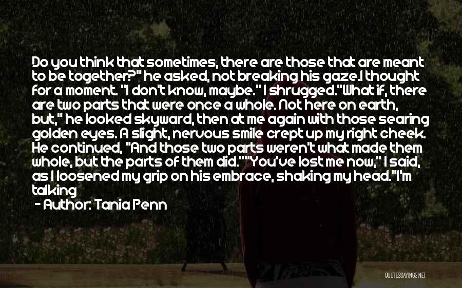 Tania Penn Quotes: Do You Think That Sometimes, There Are Those That Are Meant To Be Together? He Asked, Not Breaking His Gaze.i