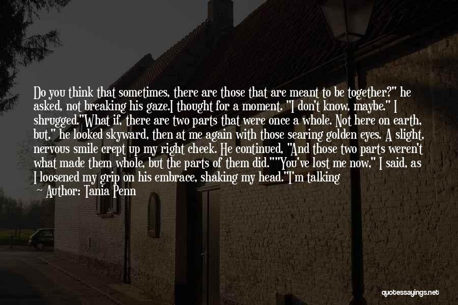 Tania Penn Quotes: Do You Think That Sometimes, There Are Those That Are Meant To Be Together? He Asked, Not Breaking His Gaze.i