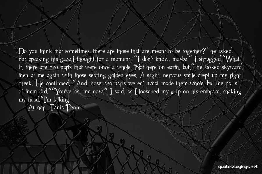 Tania Penn Quotes: Do You Think That Sometimes, There Are Those That Are Meant To Be Together? He Asked, Not Breaking His Gaze.i